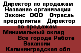 Директор по продажам › Название организации ­ Экконс, ООО › Отрасль предприятия ­ Директор по продажам › Минимальный оклад ­ 120 000 - Все города Работа » Вакансии   . Калининградская обл.,Советск г.